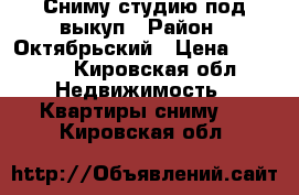 Сниму студию под выкуп › Район ­ Октябрьский › Цена ­ 6 000 - Кировская обл. Недвижимость » Квартиры сниму   . Кировская обл.